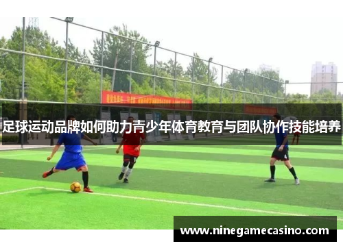 足球运动品牌如何助力青少年体育教育与团队协作技能培养